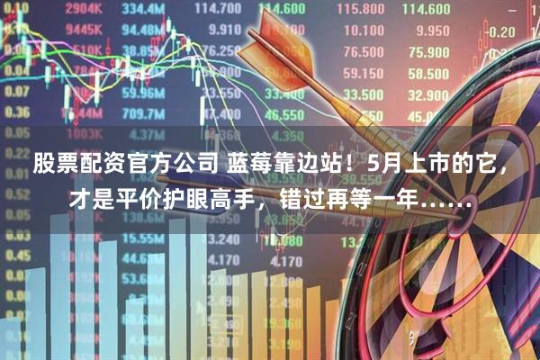股票配资官方公司 蓝莓靠边站！5月上市的它，才是平价护眼高手，错过再等一年……