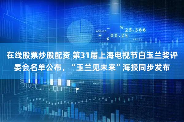 在线股票炒股配资 第31届上海电视节白玉兰奖评委会名单公布，“玉兰见未来”海报同步发布